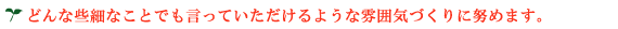どんな些細なことでも言っていただけるような雰囲気づくりに努めます。