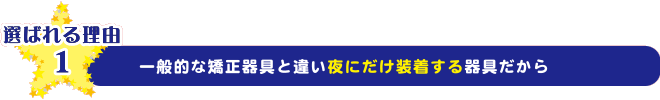 一般的な矯正器具と違い夜にだけ装着する器具だから