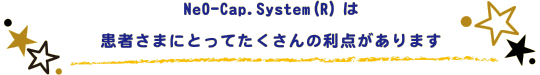 NeO-Cap.System(R)は患者さまにとってたくさんの利点があります