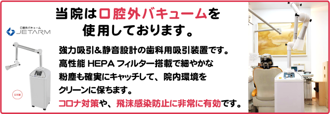 当院は口腔外バキュームを使用しております。  強力吸引＆静音設計の歯科用吸引装置です。強力吸引＆静音設計の歯科用吸引装置です。高性能HEPAフィルター搭載で細やかな粉塵も確実にキャッチして、院内環境をクリーンに保ちます。コロナ対策や、飛沫感染防止に非常に有効です。